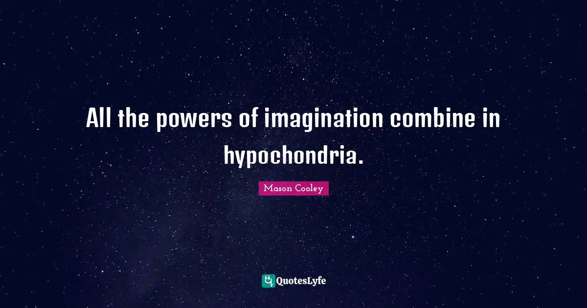 All the powers of imagination combine in hypochondria.