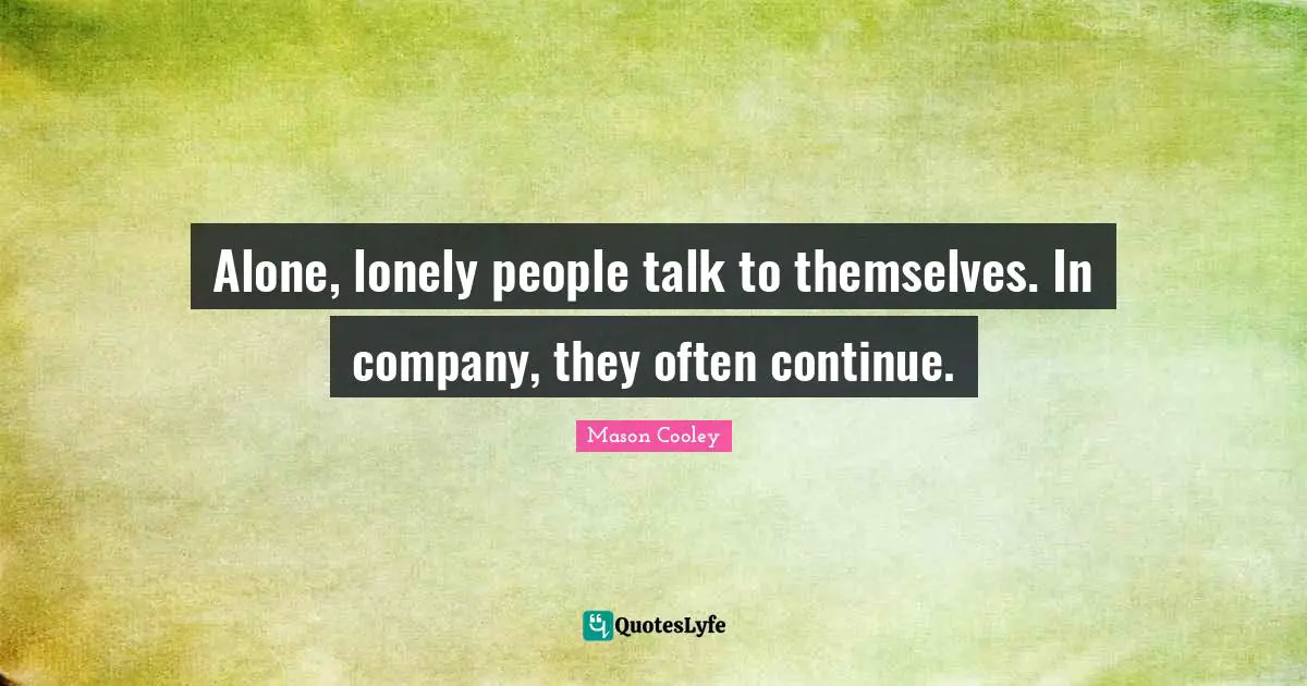 Alone, lonely people talk to themselves. In company, they often continue.