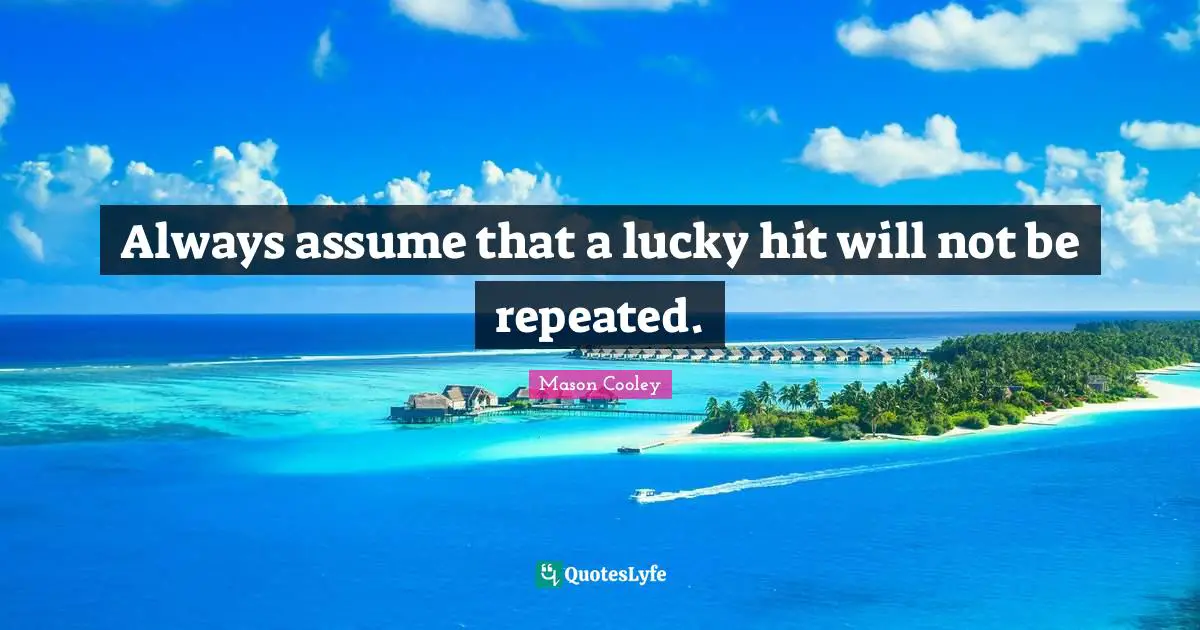 Always assume that a lucky hit will not be repeated.