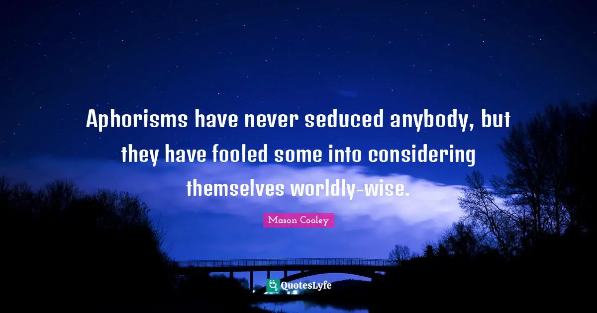 Aphorisms have never seduced anybody, but they have fooled some into considering themselves worldly-wise.
