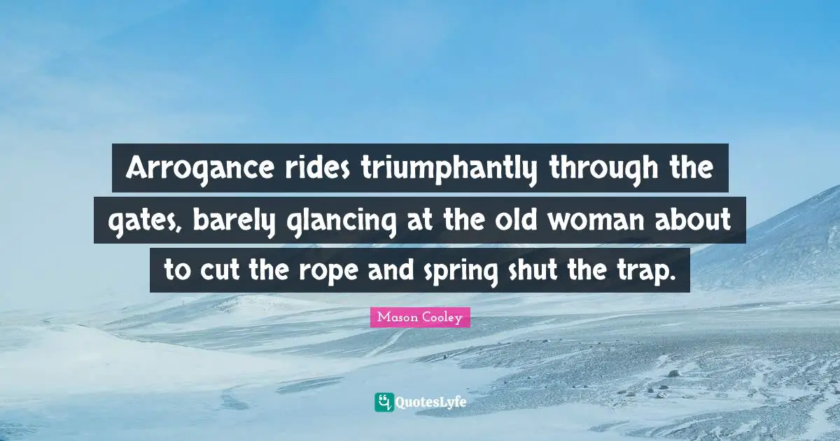 Arrogance rides triumphantly through the gates, barely glancing at the old woman about to cut the rope and spring shut the trap.