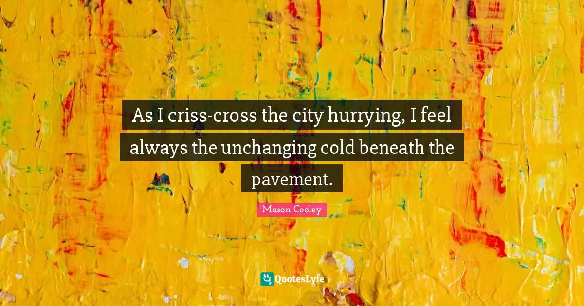 Unchanging Quotes: "As I criss-cross the city hurrying, I feel always the unchanging cold beneath the pavement."
