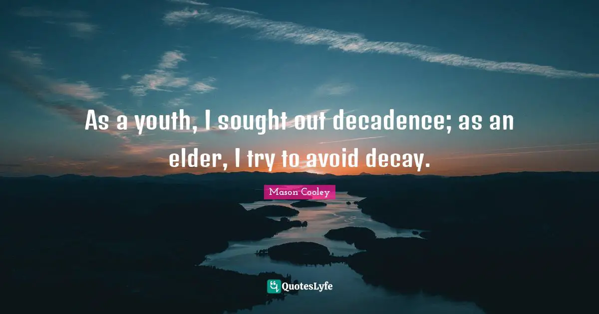As a youth, I sought out decadence; as an elder, I try to avoid decay.