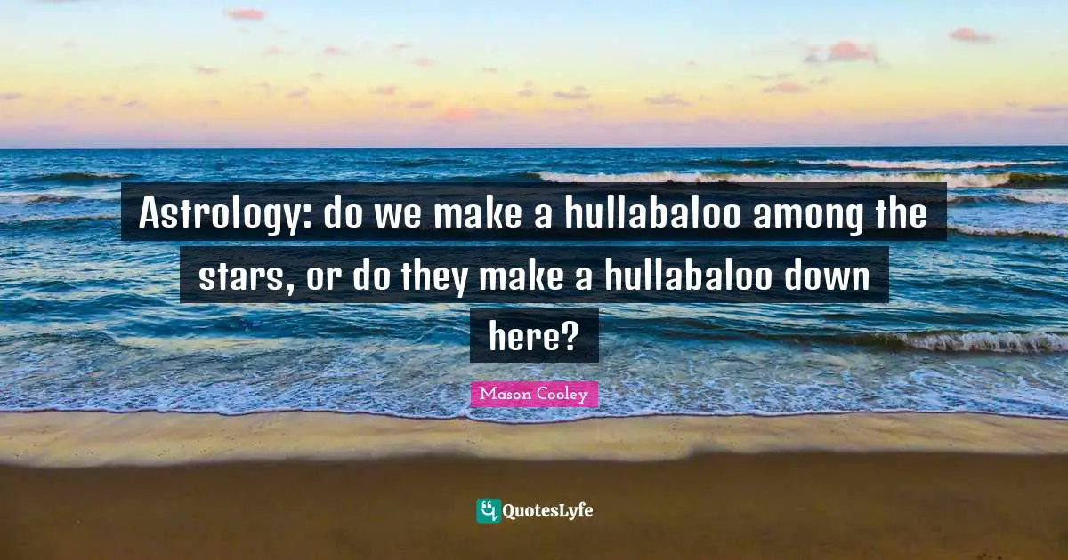 Astrology: do we make a hullabaloo among the stars, or do they make a hullabaloo down here?