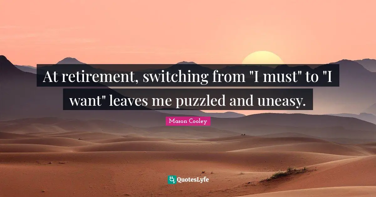 At retirement, switching from "I must" to "I want" leaves me puzzled and uneasy.