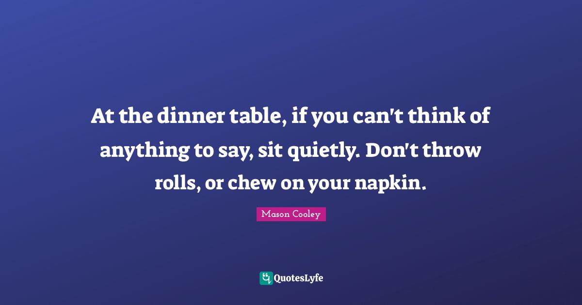 At the dinner table, if you can't think of anything to say, sit quietly. Don't throw rolls, or chew on your napkin.