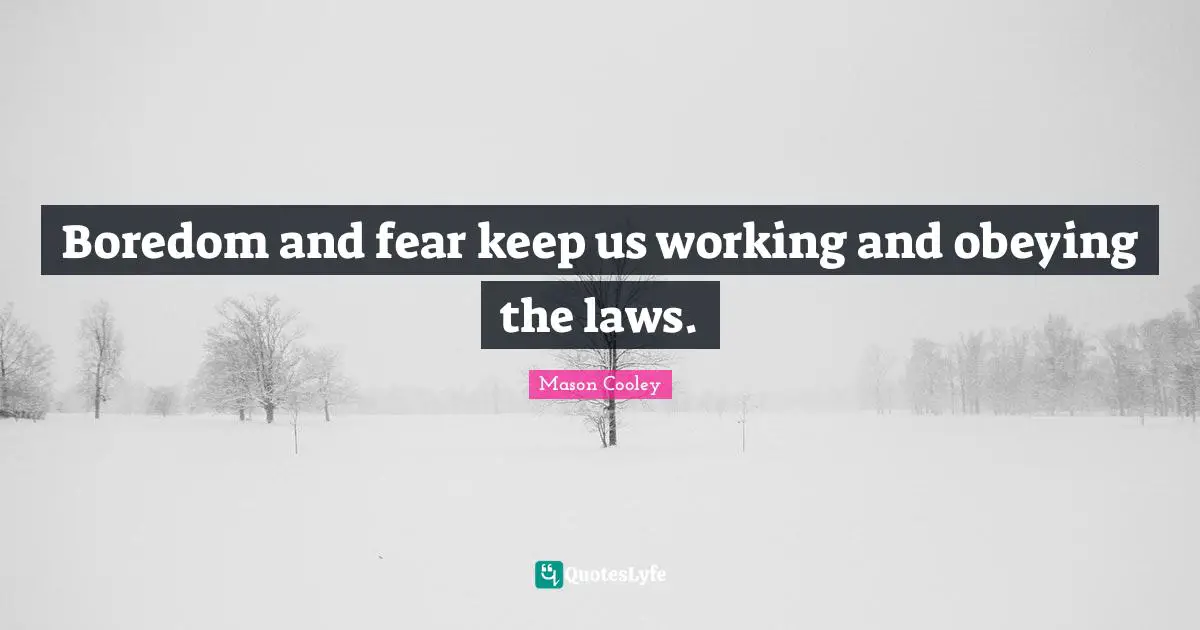 Boredom and fear keep us working and obeying the laws.