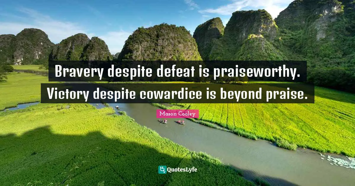 Bravery despite defeat is praiseworthy. Victory despite cowardice is beyond praise.