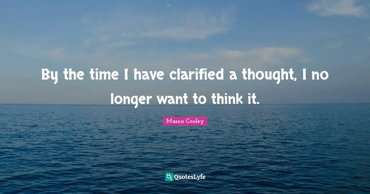 By the time I have clarified a thought, I no longer want to think it.