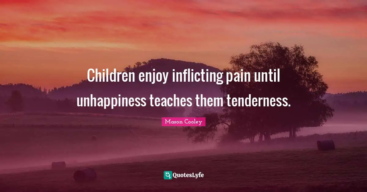 Children enjoy inflicting pain until unhappiness teaches them tenderness.
