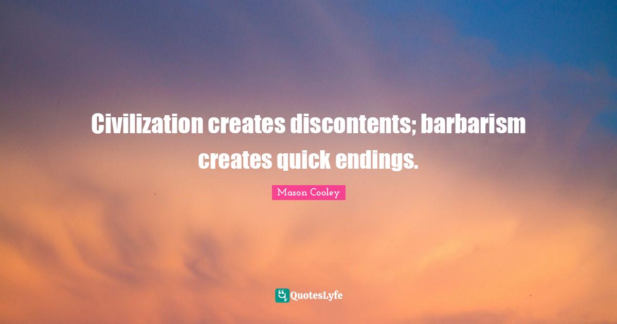 Civilization creates discontents; barbarism creates quick endings.