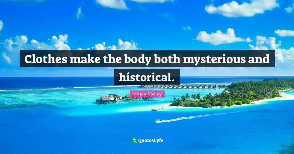 Clothes make the body both mysterious and historical.
