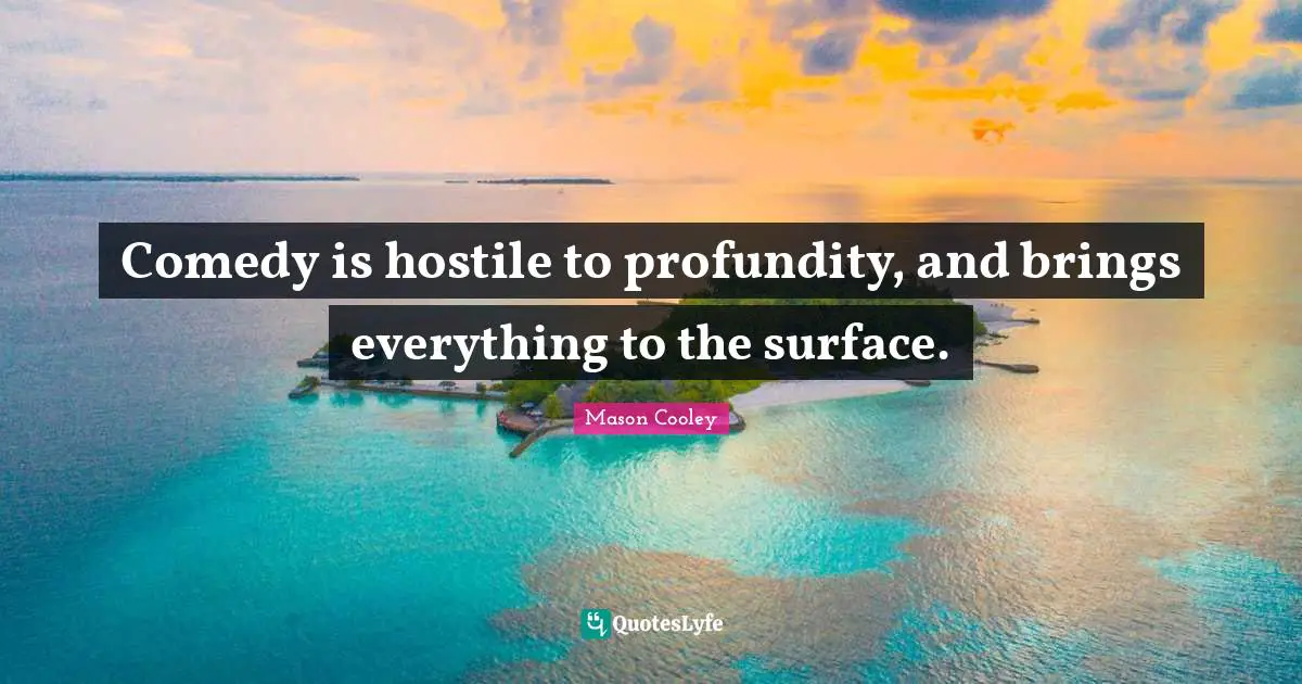 Comedy is hostile to profundity, and brings everything to the surface.