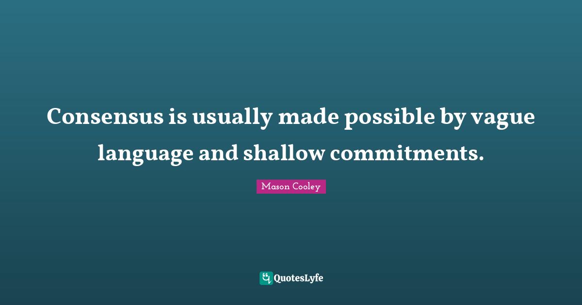Consensus is usually made possible by vague language and shallow commitments.