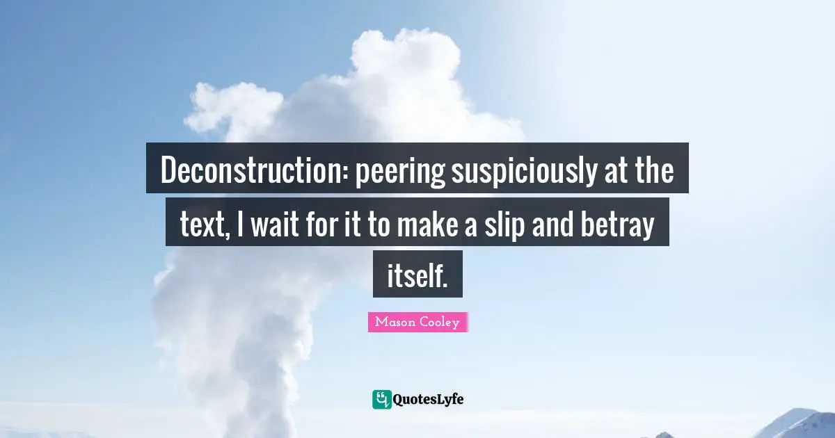 Deconstruction: peering suspiciously at the text, I wait for it to make a slip and betray itself.