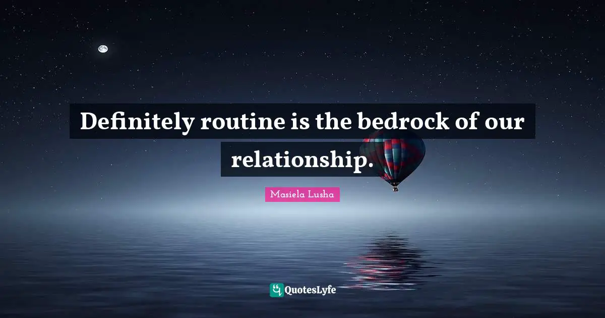 Definitely routine is the bedrock of our relationship.