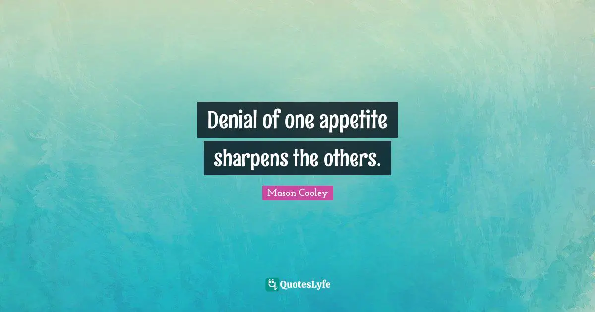Denial of one appetite sharpens the others.