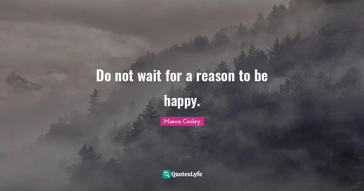 Do not wait for a reason to be happy.