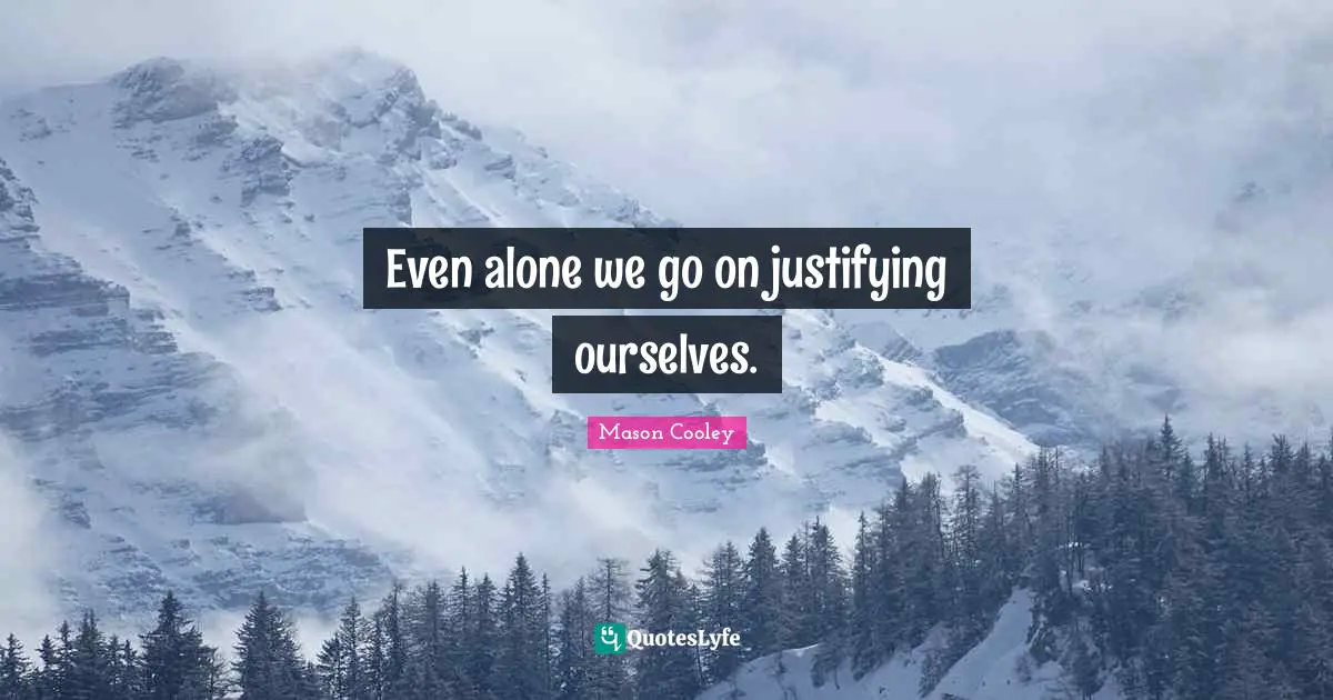 Even alone we go on justifying ourselves.