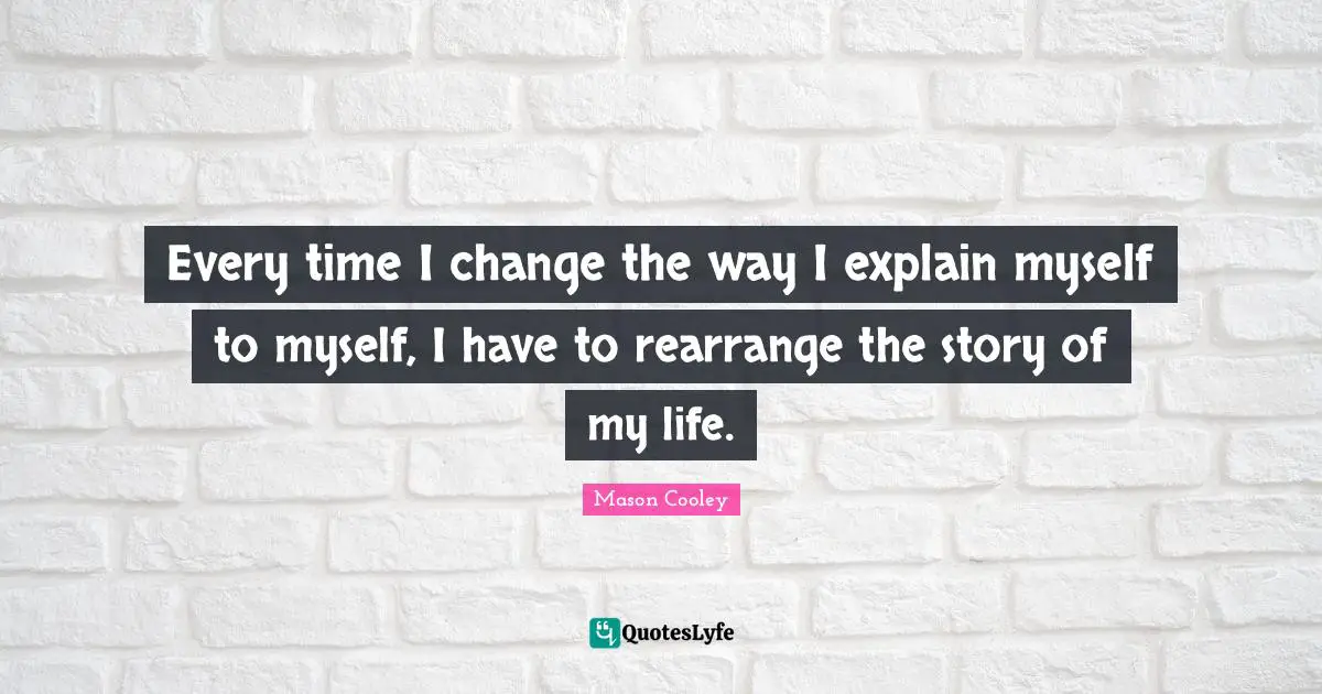 Every time I change the way I explain myself to myself, I have to rearrange the story of my life.