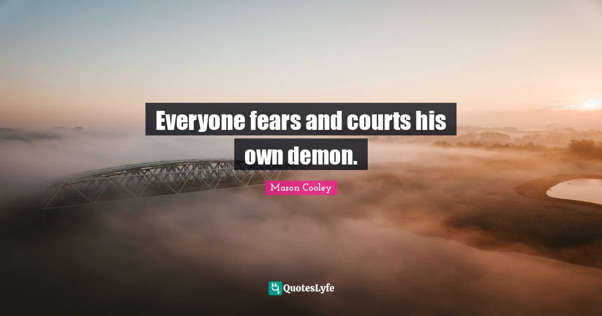 Everyone fears and courts his own demon.