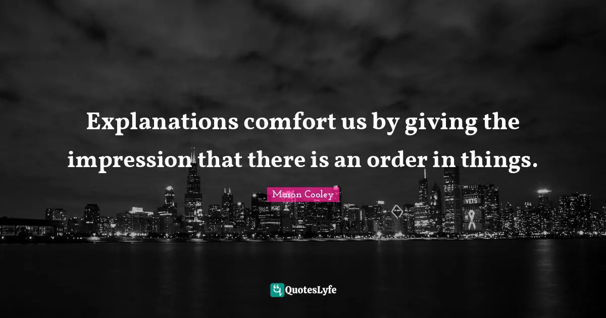 Explanations comfort us by giving the impression that there is an order in things.