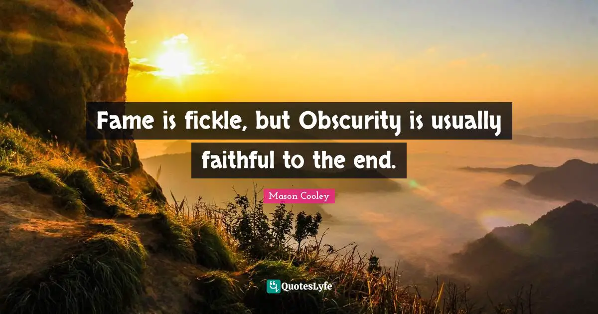 Fame is fickle, but Obscurity is usually faithful to the end.