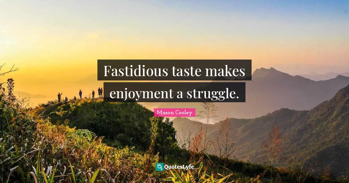 Fastidious taste makes enjoyment a struggle.