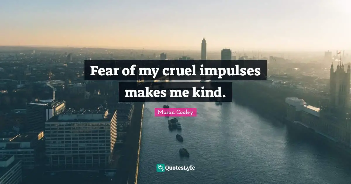 Fear of my cruel impulses makes me kind.