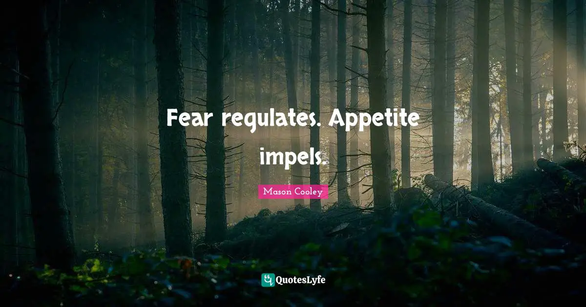 Fear regulates. Appetite impels.