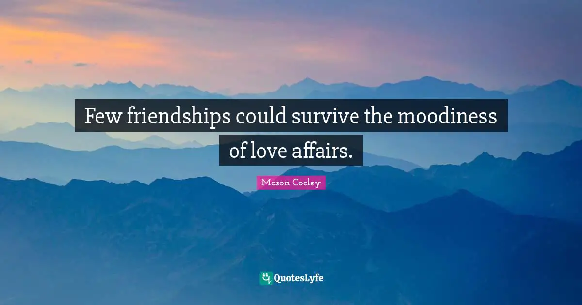 Few friendships could survive the moodiness of love affairs.
