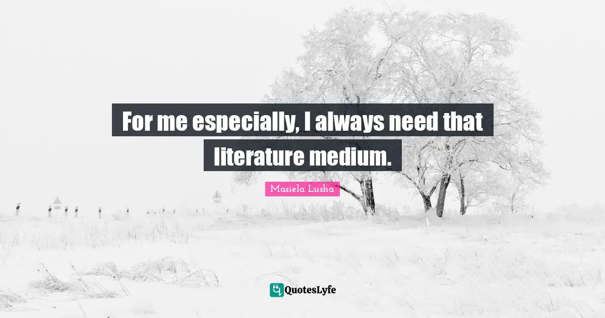 For me especially, I always need that literature medium.