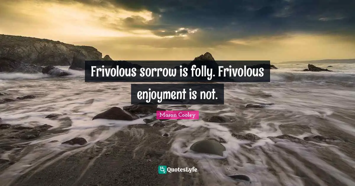 Frivolous sorrow is folly. Frivolous enjoyment is not.