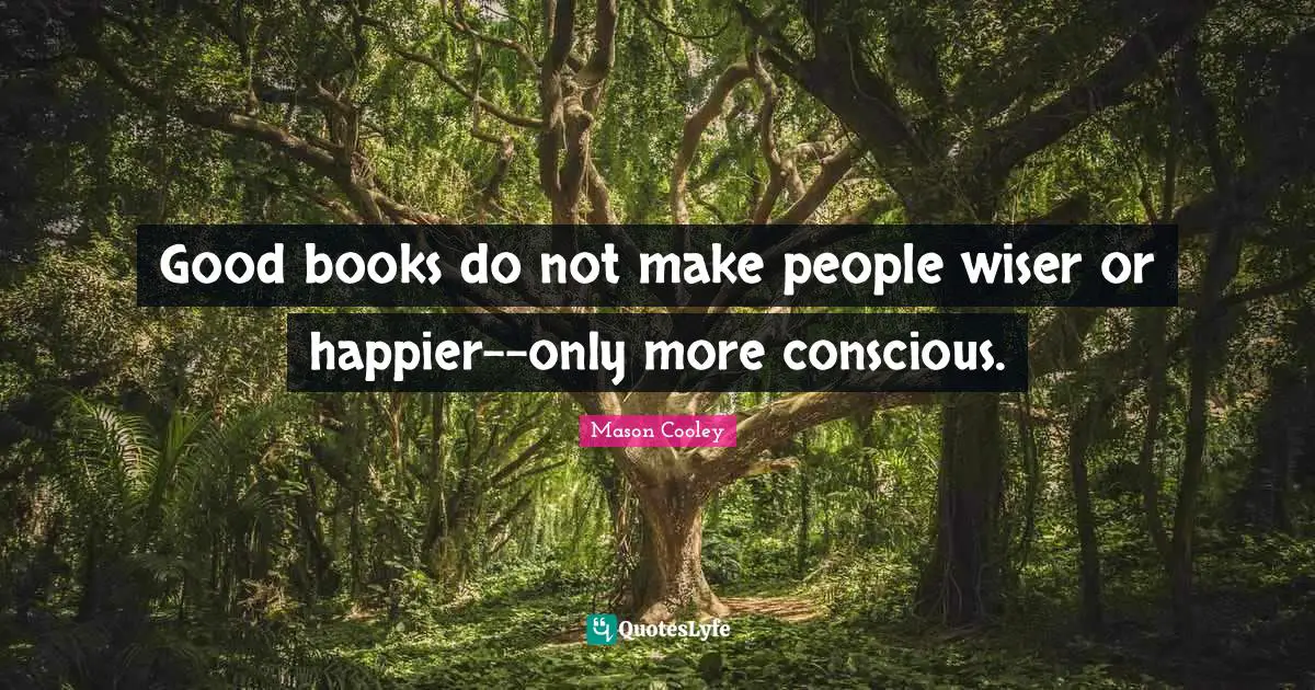 Good books do not make people wiser or happier--only more conscious.