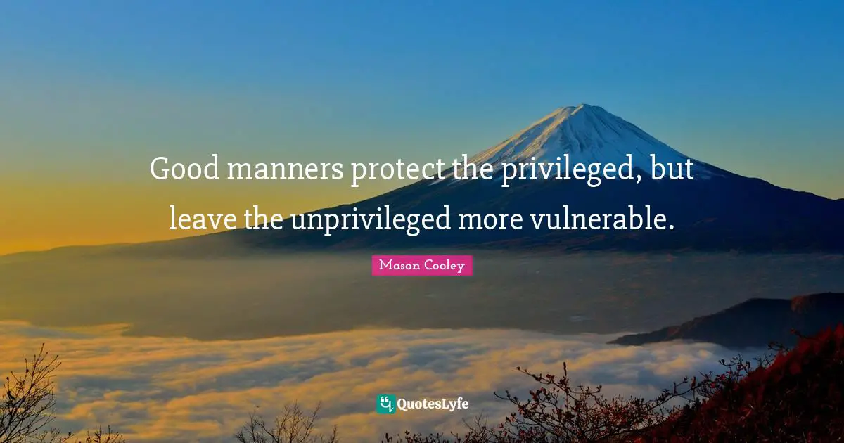 Good manners protect the privileged, but leave the unprivileged more vulnerable.