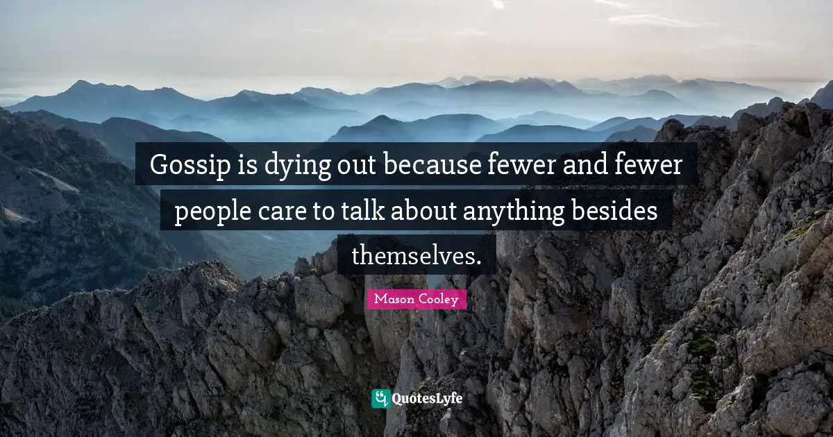 Gossip is dying out because fewer and fewer people care to talk about anything besides themselves.