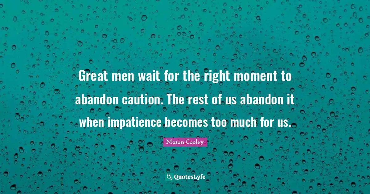 Great men wait for the right moment to abandon caution. The rest of us abandon it when impatience becomes too much for us.
