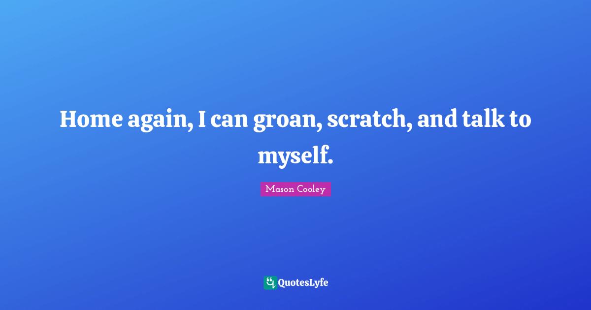 Home again, I can groan, scratch, and talk to myself.