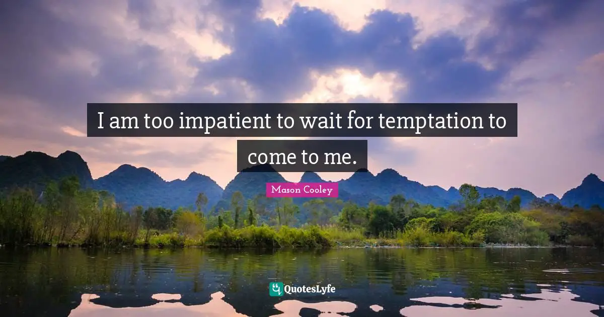 I am too impatient to wait for temptation to come to me.