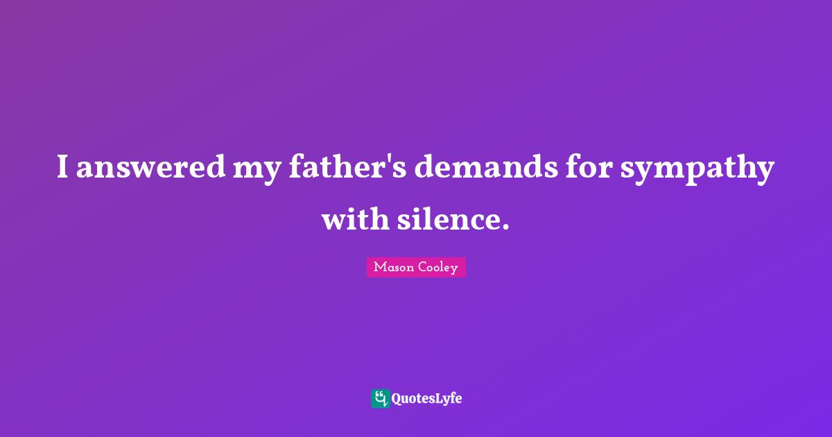 I answered my father's demands for sympathy with silence.