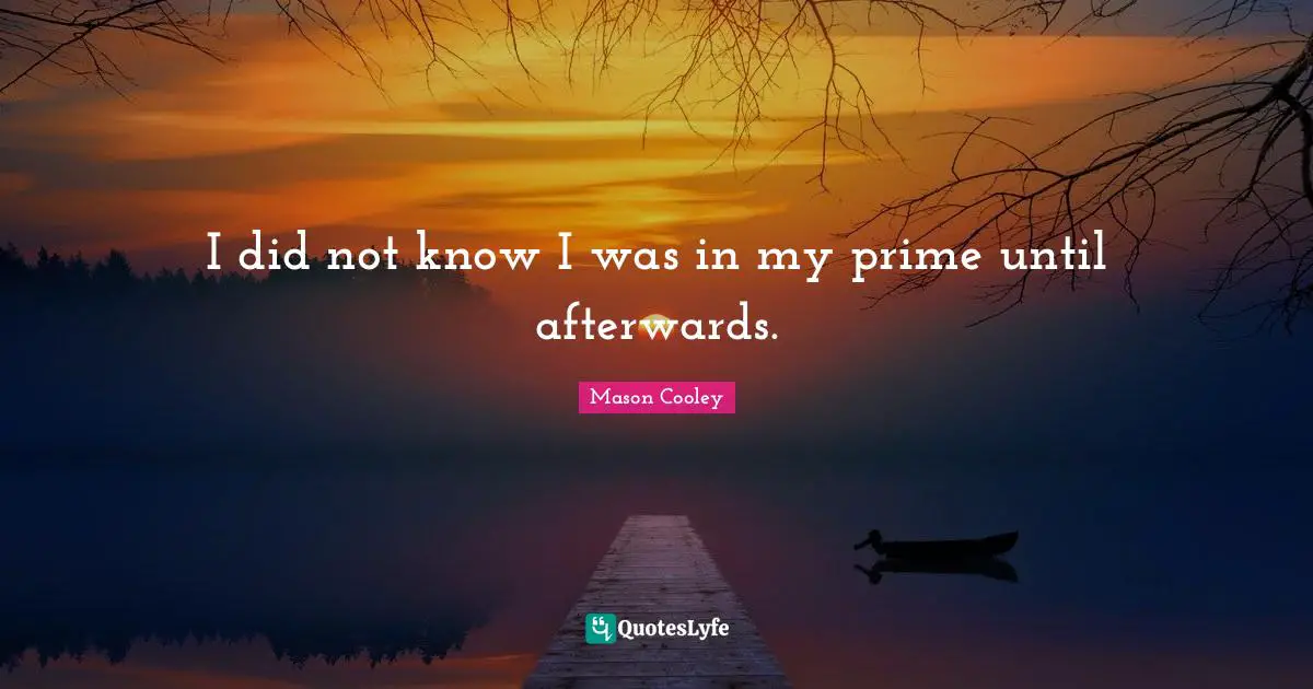 I did not know I was in my prime until afterwards.