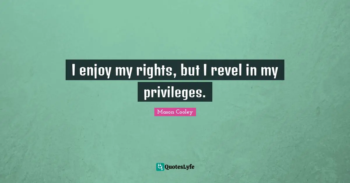 I enjoy my rights, but I revel in my privileges.