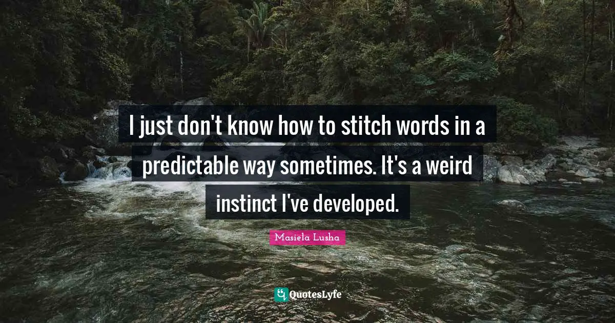 I just don't know how to stitch words in a predictable way sometimes. It's a weird instinct I've developed.