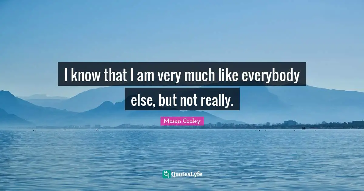 I know that I am very much like everybody else, but not really.