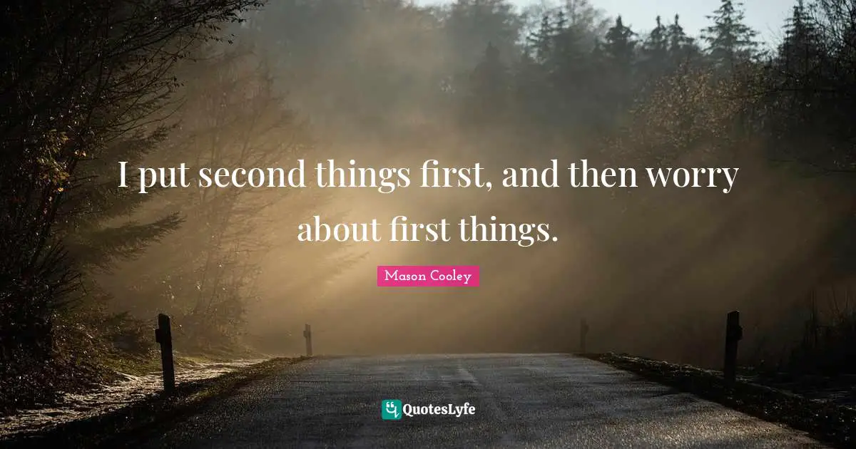 I put second things first, and then worry about first things.