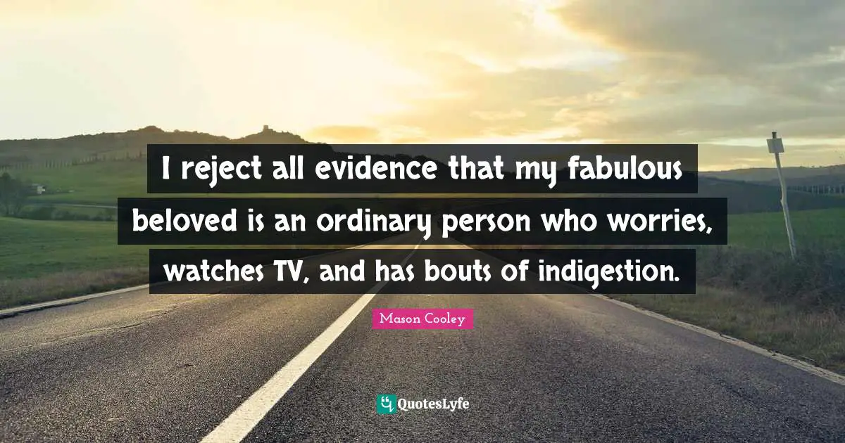 I reject all evidence that my fabulous beloved is an ordinary person who worries, watches TV, and has bouts of indigestion.