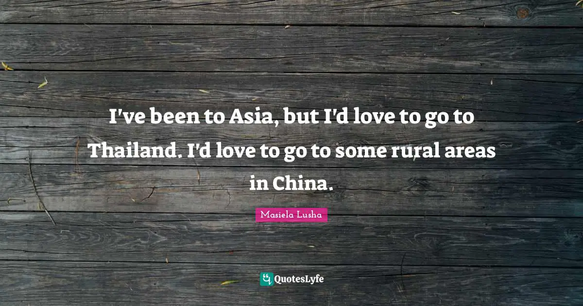 Thailand Quotes: "I've been to Asia, but I'd love to go to Thailand. I'd love to go to some rural areas in China."