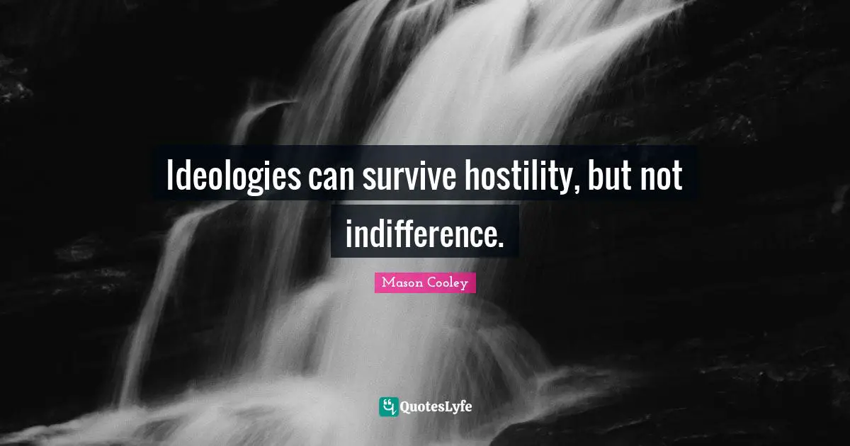 Ideologies can survive hostility, but not indifference.