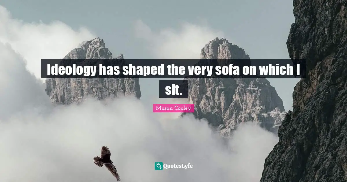 Ideology has shaped the very sofa on which I sit.
