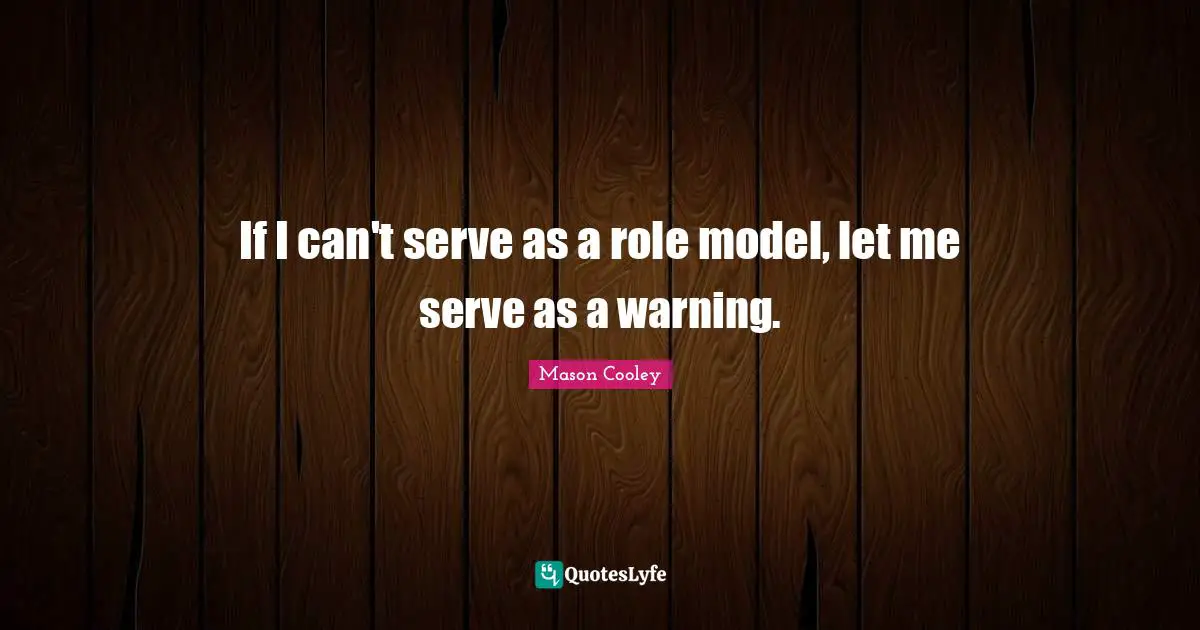 If I can't serve as a role model, let me serve as a warning.